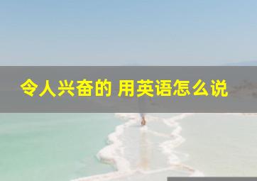 令人兴奋的 用英语怎么说